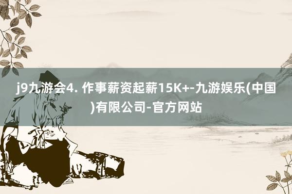 j9九游会4. 作事薪资起薪15K+-九游娱乐(中国)有限公司-官方网站