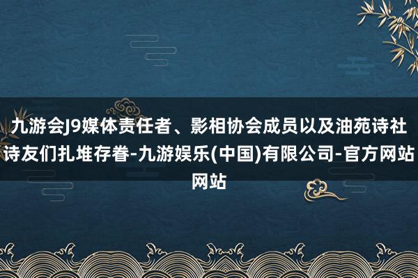 九游会J9媒体责任者、影相协会成员以及油苑诗社诗友们扎堆存眷-九游娱乐(中国)有限公司-官方网站
