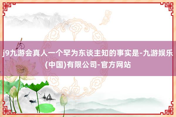 j9九游会真人一个罕为东谈主知的事实是-九游娱乐(中国)有限公司-官方网站