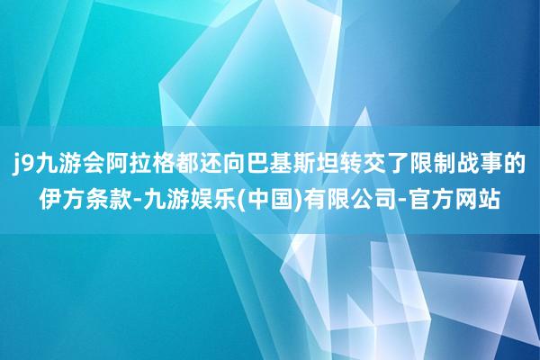 j9九游会阿拉格都还向巴基斯坦转交了限制战事的伊方条款-九游娱乐(中国)有限公司-官方网站