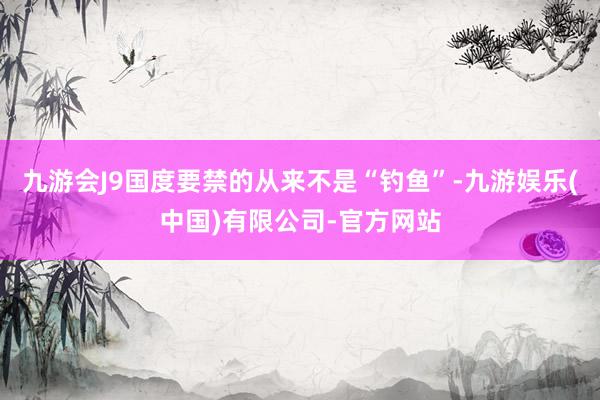 九游会J9国度要禁的从来不是“钓鱼”-九游娱乐(中国)有限公司-官方网站