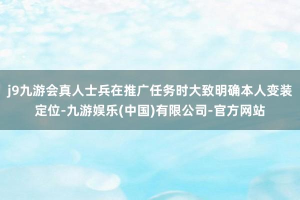j9九游会真人士兵在推广任务时大致明确本人变装定位-九游娱乐(中国)有限公司-官方网站