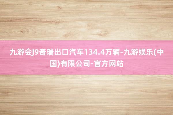 九游会J9奇瑞出口汽车134.4万辆-九游娱乐(中国)有限公司-官方网站