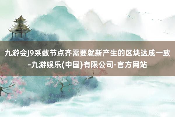 九游会J9系数节点齐需要就新产生的区块达成一致-九游娱乐(中国)有限公司-官方网站