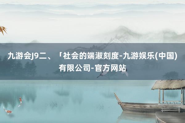 九游会J9二、「社会的端淑刻度-九游娱乐(中国)有限公司-官方网站
