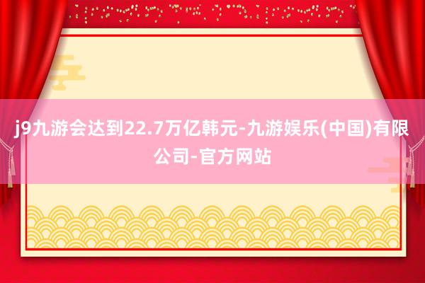 j9九游会达到22.7万亿韩元-九游娱乐(中国)有限公司-官方网站