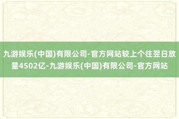九游娱乐(中国)有限公司-官方网站较上个往翌日放量4502亿-九游娱乐(中国)有限公司-官方网站
