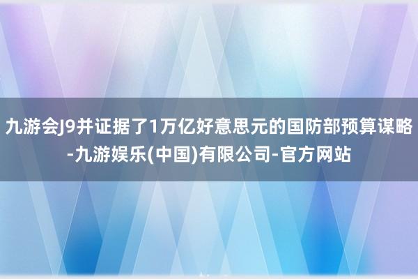 九游会J9并证据了1万亿好意思元的国防部预算谋略-九游娱乐(中国)有限公司-官方网站