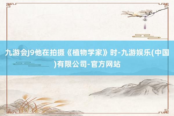 九游会J9他在拍摄《植物学家》时-九游娱乐(中国)有限公司-官方网站