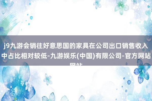 j9九游会销往好意思国的家具在公司出口销售收入中占比相对较低-九游娱乐(中国)有限公司-官方网站