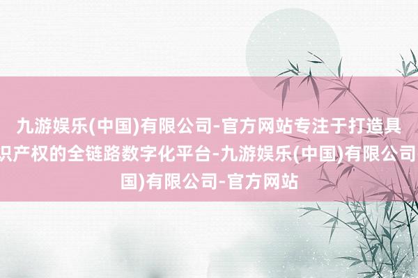 九游娱乐(中国)有限公司-官方网站专注于打造具备自主常识产权的全链路数字化平台-九游娱乐(中国)有限公司-官方网站