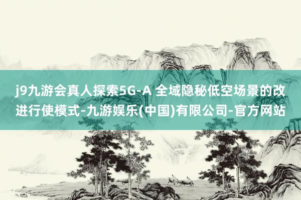 j9九游会真人探索5G-A 全域隐秘低空场景的改进行使模式-九游娱乐(中国)有限公司-官方网站