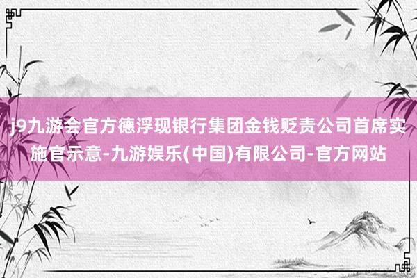 j9九游会官方德浮现银行集团金钱贬责公司首席实施官示意-九游娱乐(中国)有限公司-官方网站
