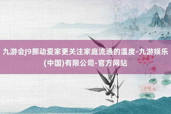 九游会J9挪动爱家更关注家庭流通的温度-九游娱乐(中国)有限公司-官方网站