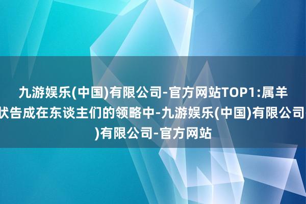 九游娱乐(中国)有限公司-官方网站TOP1:属羊：助力行状告成在东谈主们的领略中-九游娱乐(中国)有限公司-官方网站
