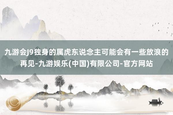 九游会J9独身的属虎东说念主可能会有一些放浪的再见-九游娱乐(中国)有限公司-官方网站