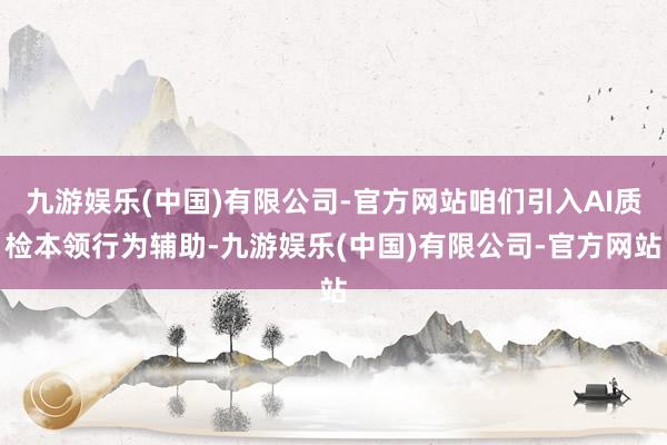 九游娱乐(中国)有限公司-官方网站咱们引入AI质检本领行为辅助-九游娱乐(中国)有限公司-官方网站