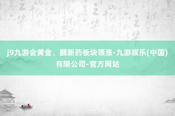 j9九游会黄金、翻新药板块领涨-九游娱乐(中国)有限公司-官方网站