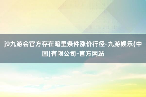 j9九游会官方存在暗里条件涨价行径-九游娱乐(中国)有限公司-官方网站
