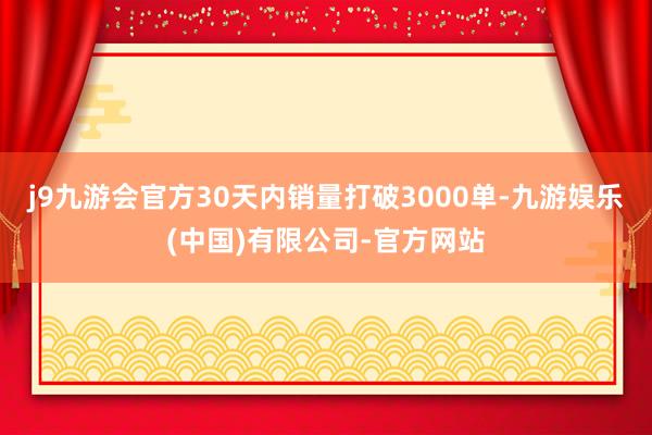 j9九游会官方30天内销量打破3000单-九游娱乐(中国)有限公司-官方网站