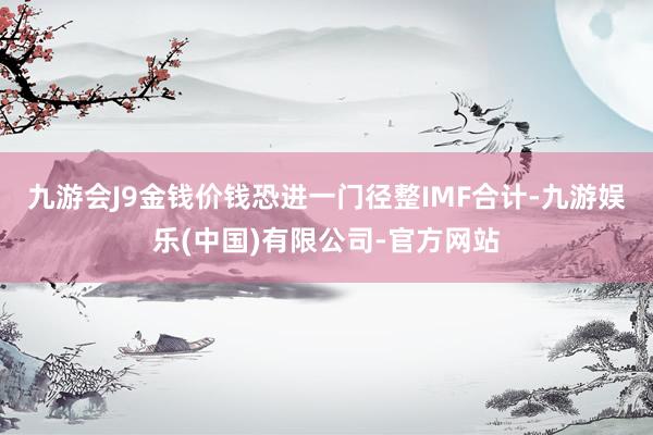 九游会J9金钱价钱恐进一门径整IMF合计-九游娱乐(中国)有限公司-官方网站