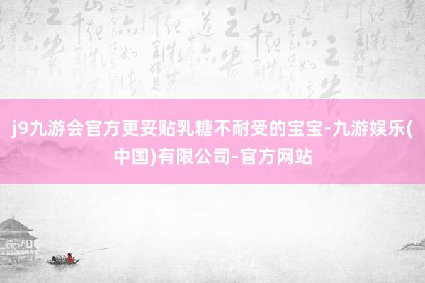 j9九游会官方更妥贴乳糖不耐受的宝宝-九游娱乐(中国)有限公司-官方网站