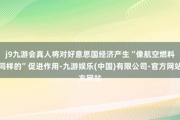 j9九游会真人将对好意思国经济产生“像航空燃料同样的”促进作用-九游娱乐(中国)有限公司-官方网站