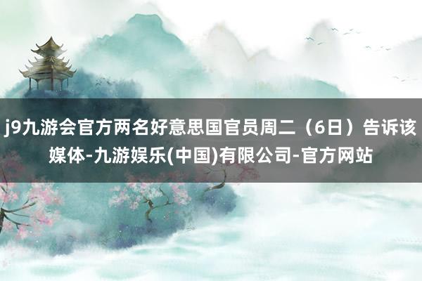j9九游会官方两名好意思国官员周二（6日）告诉该媒体-九游娱乐(中国)有限公司-官方网站