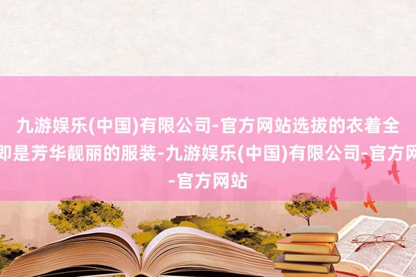 九游娱乐(中国)有限公司-官方网站选拔的衣着全齐即是芳华靓丽的服装-九游娱乐(中国)有限公司-官方网站