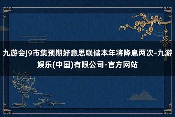 九游会J9市集预期好意思联储本年将降息两次-九游娱乐(中国)有限公司-官方网站
