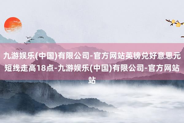 九游娱乐(中国)有限公司-官方网站英镑兑好意思元短线走高18点-九游娱乐(中国)有限公司-官方网站