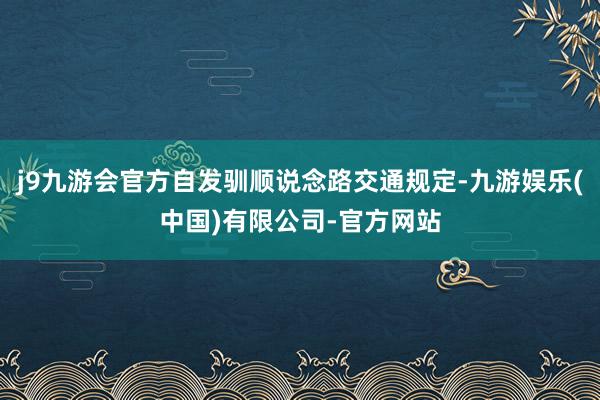 j9九游会官方自发驯顺说念路交通规定-九游娱乐(中国)有限公司-官方网站