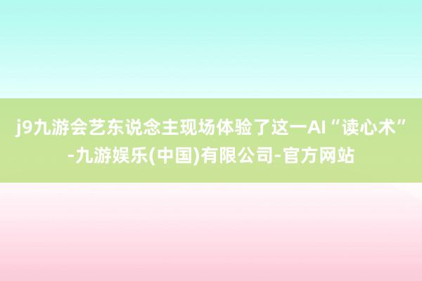 j9九游会艺东说念主现场体验了这一AI“读心术”-九游娱乐(中国)有限公司-官方网站