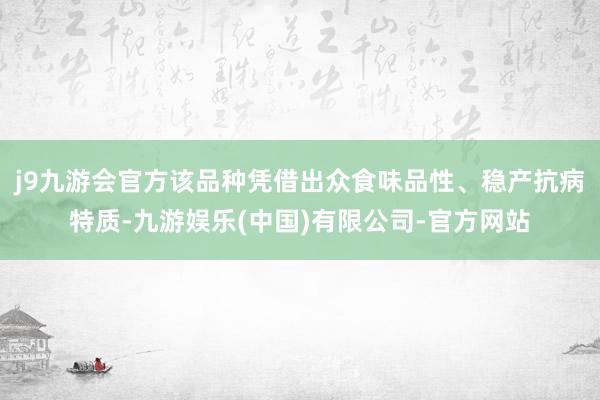 j9九游会官方该品种凭借出众食味品性、稳产抗病特质-九游娱乐(中国)有限公司-官方网站