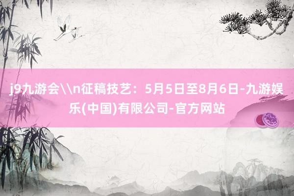 j9九游会\n征稿技艺：5月5日至8月6日-九游娱乐(中国)有限公司-官方网站