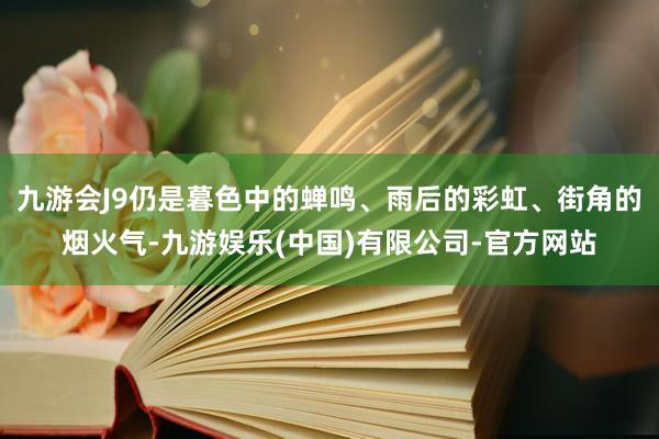 九游会J9仍是暮色中的蝉鸣、雨后的彩虹、街角的烟火气-九游娱乐(中国)有限公司-官方网站