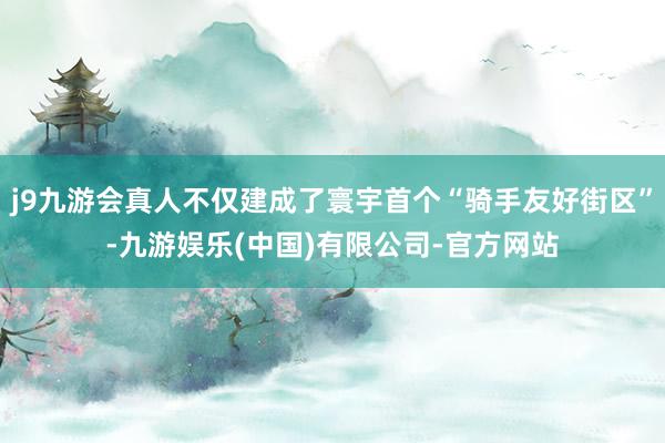j9九游会真人不仅建成了寰宇首个“骑手友好街区”-九游娱乐(中国)有限公司-官方网站