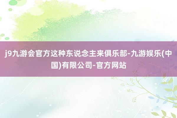 j9九游会官方这种东说念主来俱乐部-九游娱乐(中国)有限公司-官方网站