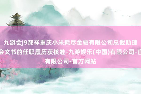 九游会J9郝祥重庆小米耗尽金融有限公司总裁助理兼董事会文书的任职履历获核准-九游娱乐(中国)有限公司-官方网站