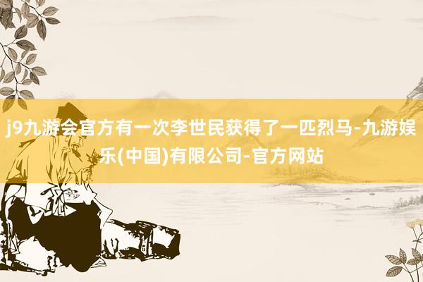 j9九游会官方有一次李世民获得了一匹烈马-九游娱乐(中国)有限公司-官方网站