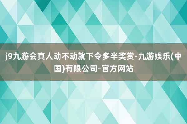 j9九游会真人动不动就下令多半奖赏-九游娱乐(中国)有限公司-官方网站