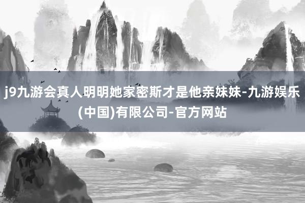 j9九游会真人明明她家密斯才是他亲妹妹-九游娱乐(中国)有限公司-官方网站