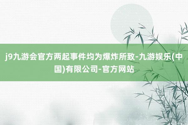 j9九游会官方两起事件均为爆炸所致-九游娱乐(中国)有限公司-官方网站
