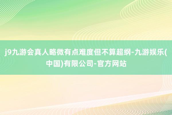 j9九游会真人略微有点难度但不算超纲-九游娱乐(中国)有限公司-官方网站