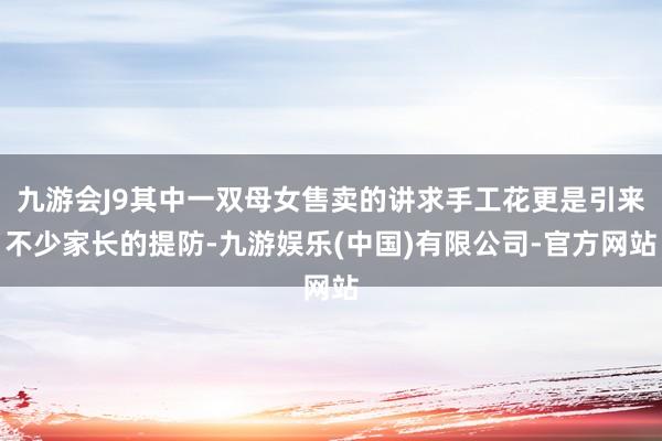 九游会J9其中一双母女售卖的讲求手工花更是引来不少家长的提防-九游娱乐(中国)有限公司-官方网站