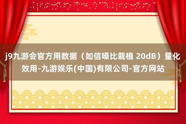j9九游会官方用数据（如信噪比栽植 20dB）量化效用-九游娱乐(中国)有限公司-官方网站