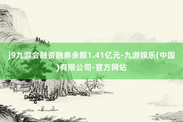 j9九游会融资融券余额1.41亿元-九游娱乐(中国)有限公司-官方网站