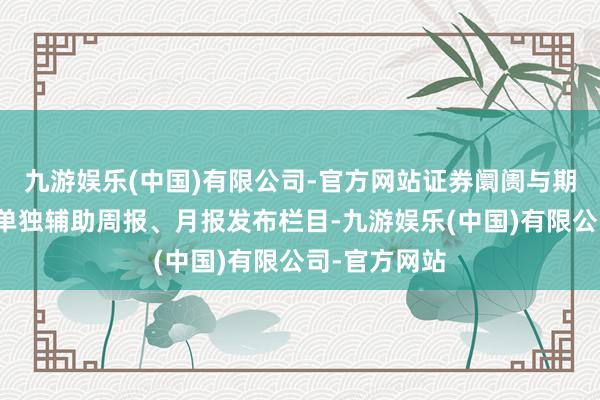 九游娱乐(中国)有限公司-官方网站证券阛阓与期货阛阓各自单独辅助周报、月报发布栏目-九游娱乐(中国)有限公司-官方网站