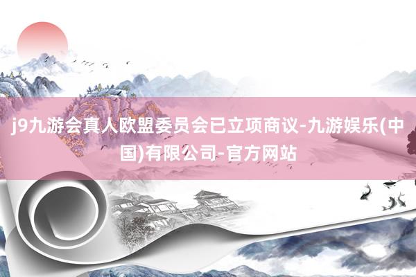 j9九游会真人欧盟委员会已立项商议-九游娱乐(中国)有限公司-官方网站