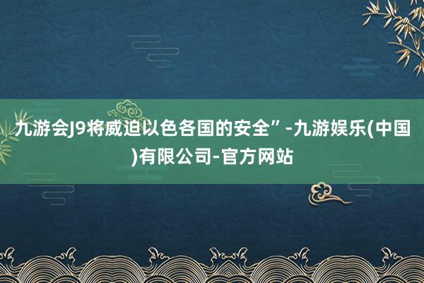 九游会J9将威迫以色各国的安全”-九游娱乐(中国)有限公司-官方网站